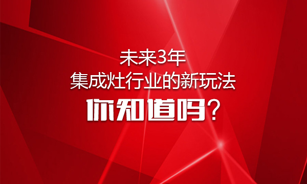 未来3年集成灶行业的新玩法，你知道吗？
