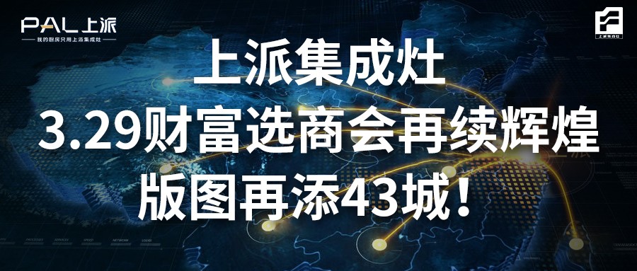 上派集成灶3.29财富选商会再续辉煌，版图再添43城！   