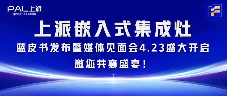 上派嵌入式集成灶蓝皮书发布暨媒体见面会4.23盛大开启，邀您共襄盛宴！