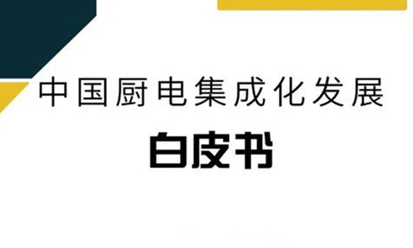 重磅！《中国厨电集成化发展白皮书》正式发布，解密厨电集成化发展新趋势！