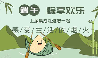 粽叶飘香庆端午,十大品牌上派集成灶提前祝您端午安康,粽享欢乐!